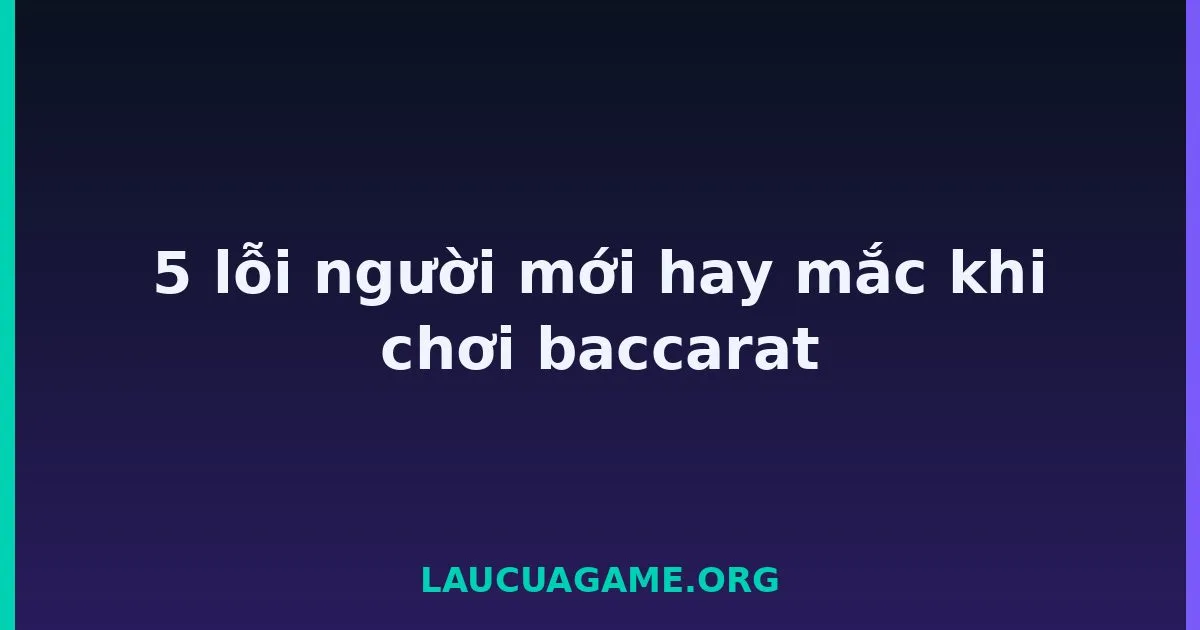 5 lỗi người mới hay mắc khi chơi baccarat Laucuagame