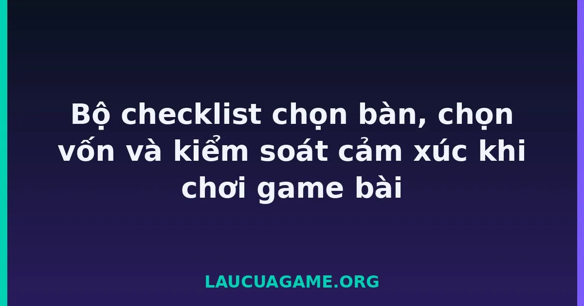 Bộ checklist chọn bàn, chọn vốn và kiểm soát cảm xúc khi chơi game bài Laucuagame