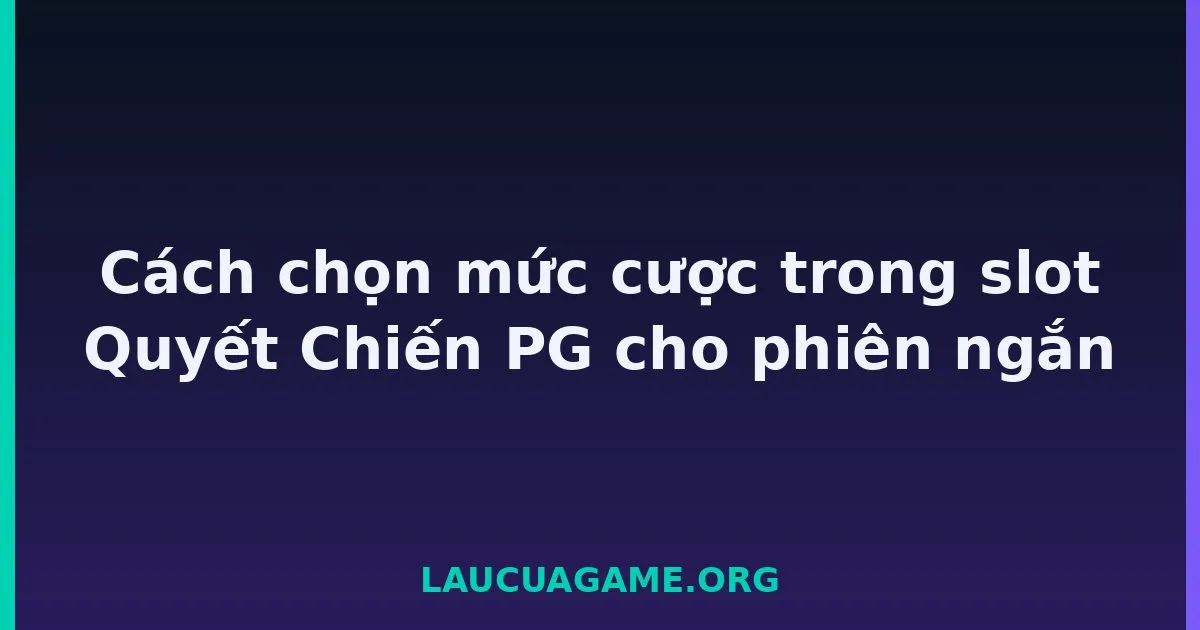 Cách chọn mức cược trong slot Quyết Chiến PG cho phiên ngắn Laucuagame