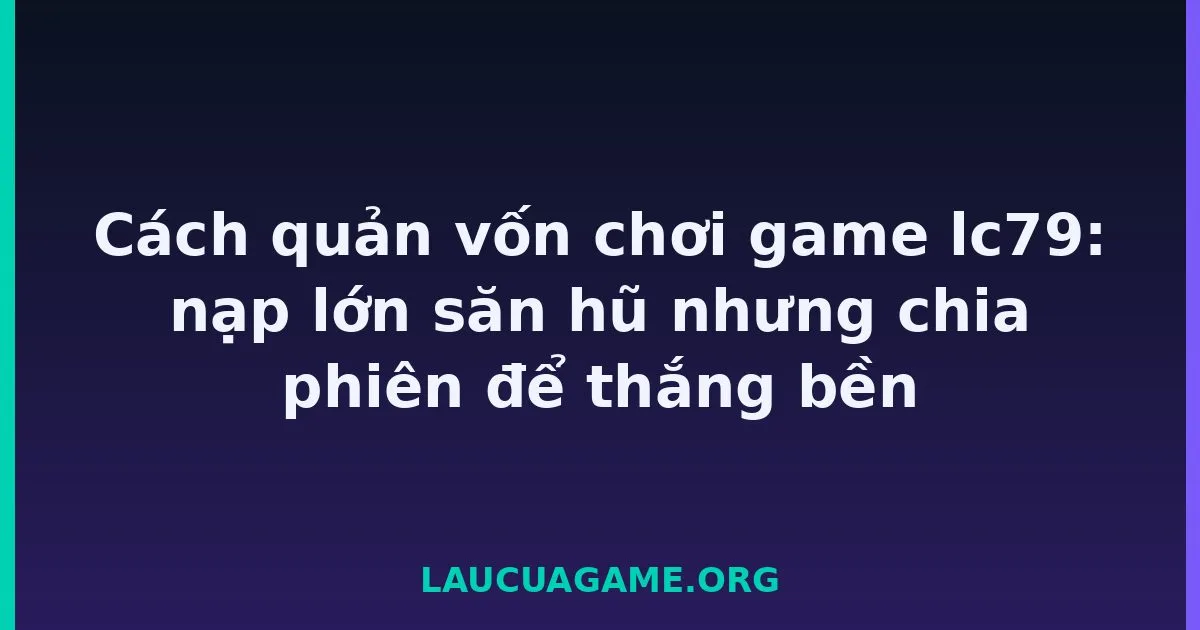 Cách quản vốn chơi game lc79: nạp lớn săn hũ nhưng chia phiên để thắng bền tại LC79