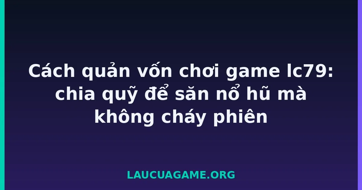 Cách quản vốn chơi game laucuagame: chia quỹ để săn nổ hũ mà không cháy phiên Laucuagame