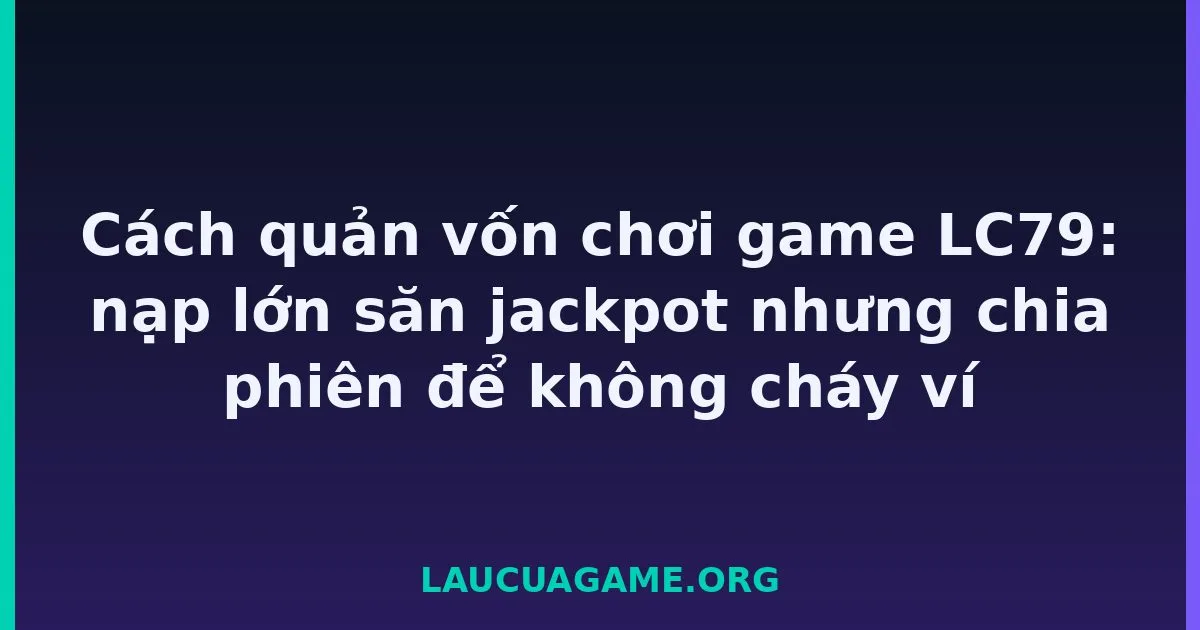Cách quản vốn chơi game LC79: nạp lớn săn jackpot nhưng chia phiên để không cháy ví tại LC79