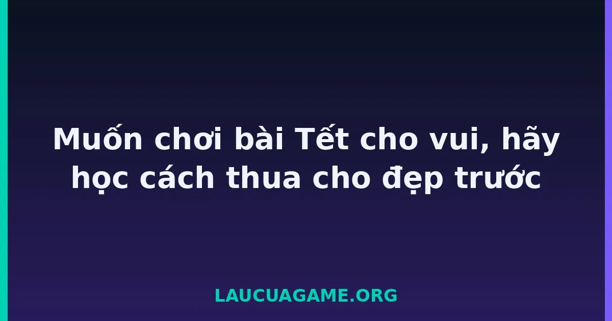 Muốn chơi bài Tết cho vui, hãy học cách thua cho đẹp trước Laucuagame
