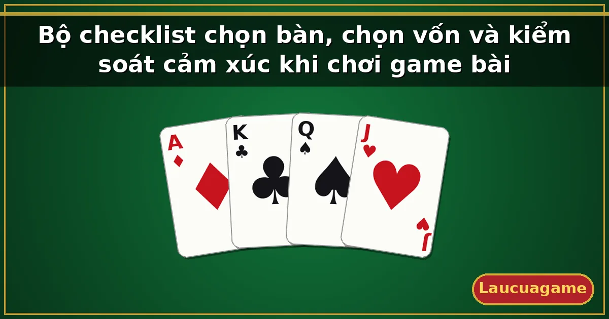 Bộ checklist chọn bàn, chọn vốn và kiểm soát cảm xúc khi chơi game bài — Laucuagame