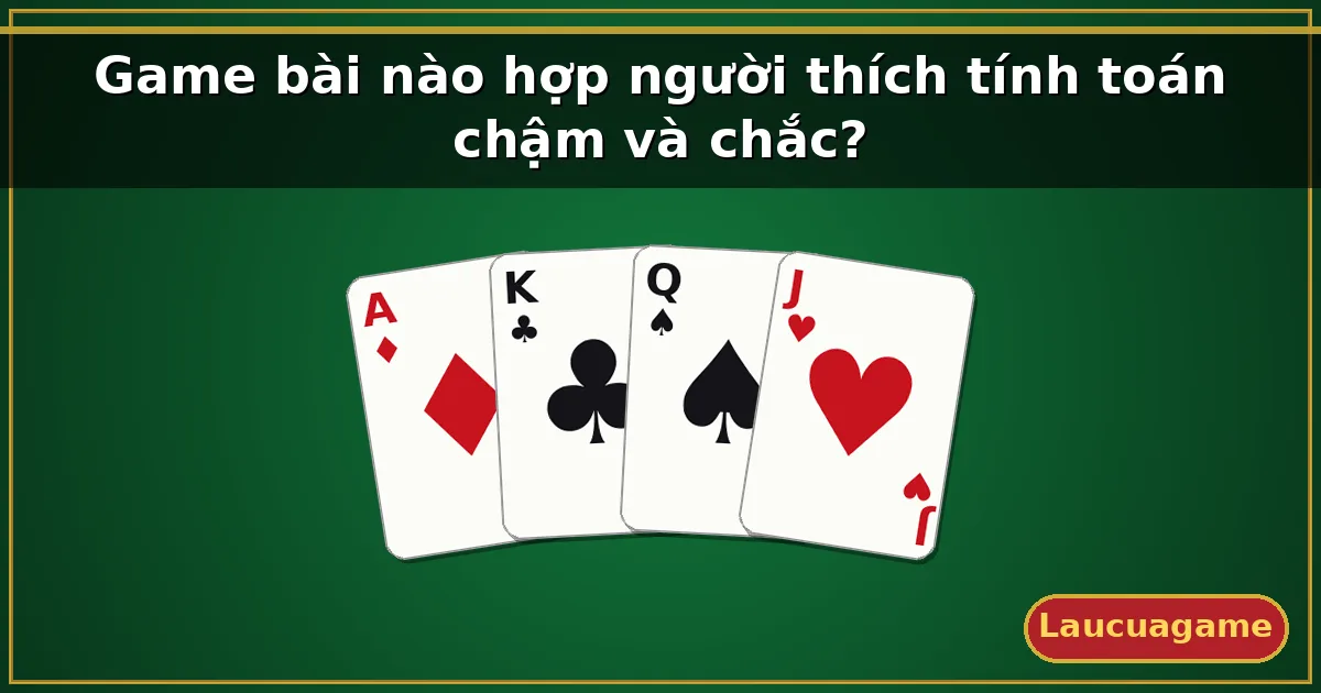 Game bài nào hợp người thích tính toán chậm và chắc? — Laucuagame