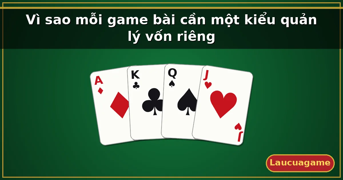 Vì sao mỗi game bài cần một kiểu quản lý vốn riêng — Laucuagame
