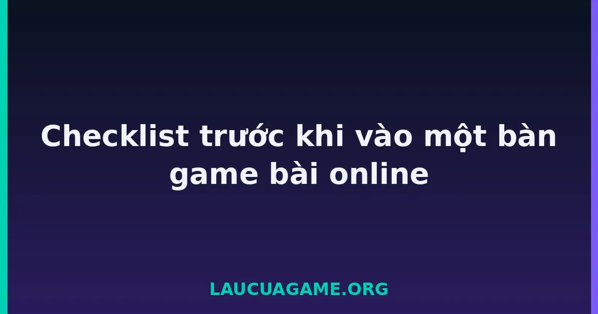 Checklist trước khi vào một bàn game bài online Laucuagame