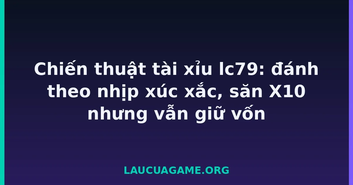 Chiến thuật tài xỉu lc79: đánh theo nhịp xúc xắc, săn X10 nhưng vẫn giữ vốn tại LC79