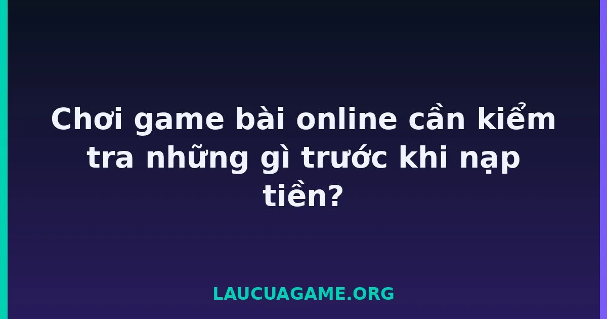 Chơi game bài online cần kiểm tra những gì trước khi nạp tiền? Laucuagame