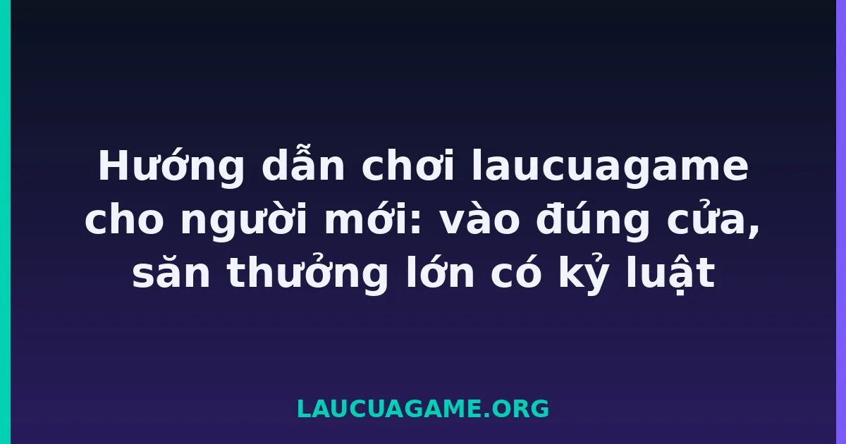 Hướng dẫn chơi laucuagame cho người mới: vào đúng cửa, săn thưởng lớn có kỷ luật tại LC79
