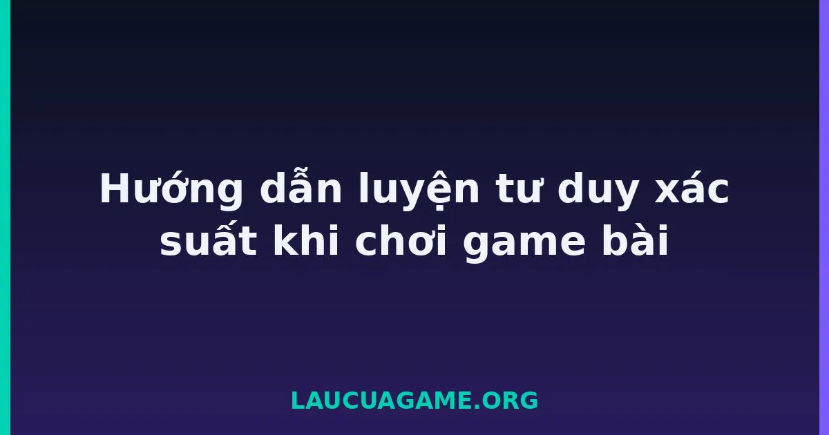 Hướng dẫn luyện tư duy xác suất khi chơi game bài Laucuagame