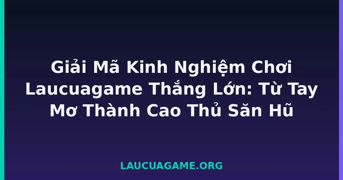 Giải Mã Kinh Nghiệm Chơi Laucuagame Thắng Lớn: Từ Tay Mơ Thành Cao Thủ Săn Hũ tại LC79
