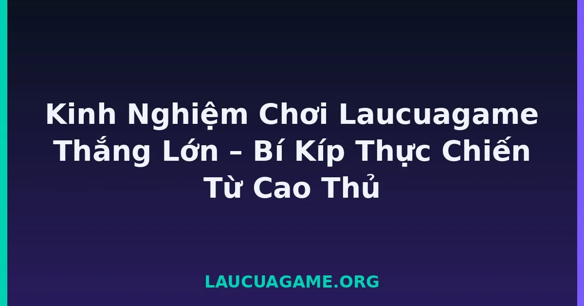 Kinh Nghiệm Chơi Laucuagame Thắng Lớn – Bí Kíp Thực Chiến Từ Cao Thủ tại LC79