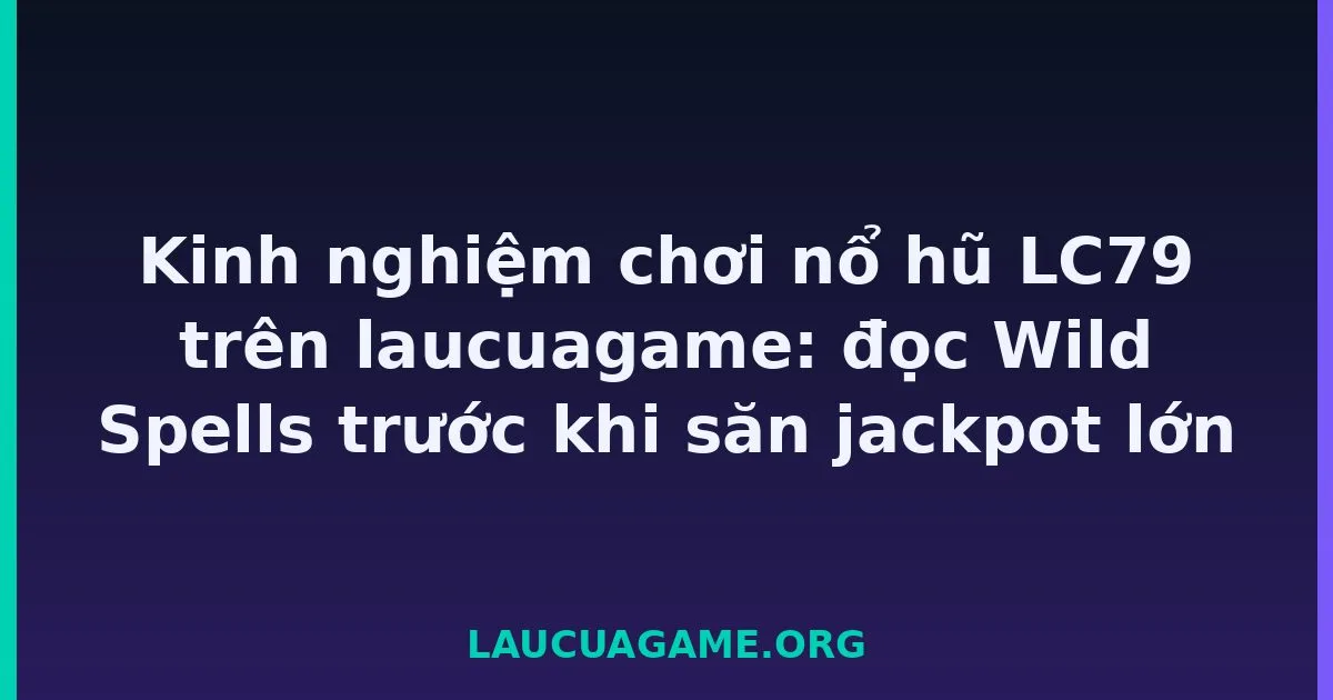 Kinh nghiệm chơi nổ hũ LC79 trên laucuagame: đọc Wild Spells trước khi săn jackpot lớn tại LC79