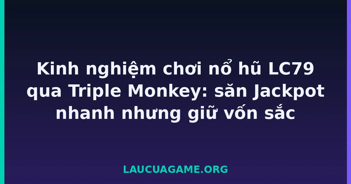 Kinh nghiệm chơi nổ hũ LC79 qua Triple Monkey: săn Jackpot nhanh nhưng giữ vốn sắc tại LC79
