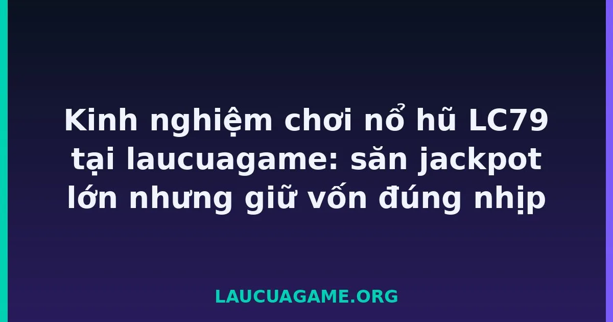 Kinh nghiệm chơi nổ hũ LC79 tại laucuagame: săn jackpot lớn nhưng giữ vốn đúng nhịp tại LC79