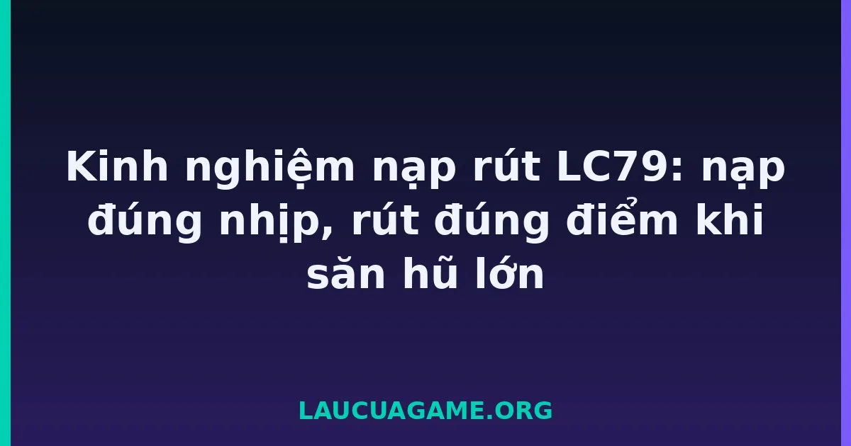 Kinh nghiệm nạp rút LC79: nạp đúng nhịp, rút đúng điểm khi săn hũ lớn tại LC79