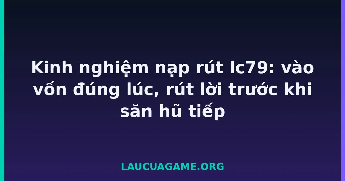 Kinh nghiệm nạp rút lc79: vào vốn đúng lúc, rút lời trước khi săn hũ tiếp tại LC79