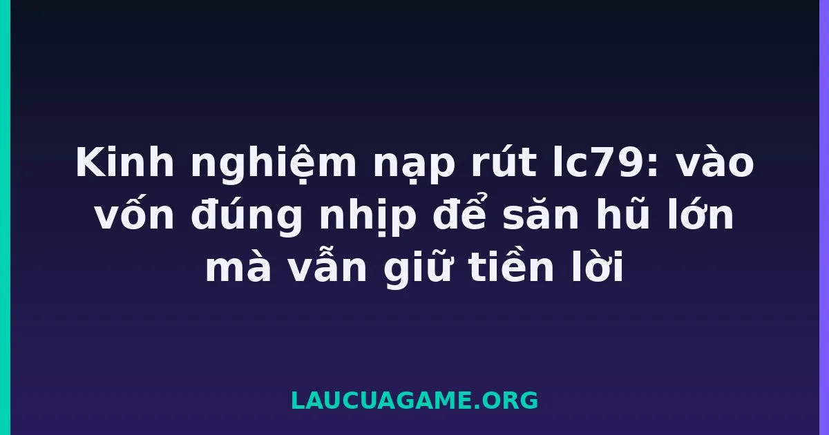 Kinh nghiệm nạp rút lc79: vào vốn đúng nhịp để săn hũ lớn mà vẫn giữ tiền lời tại LC79