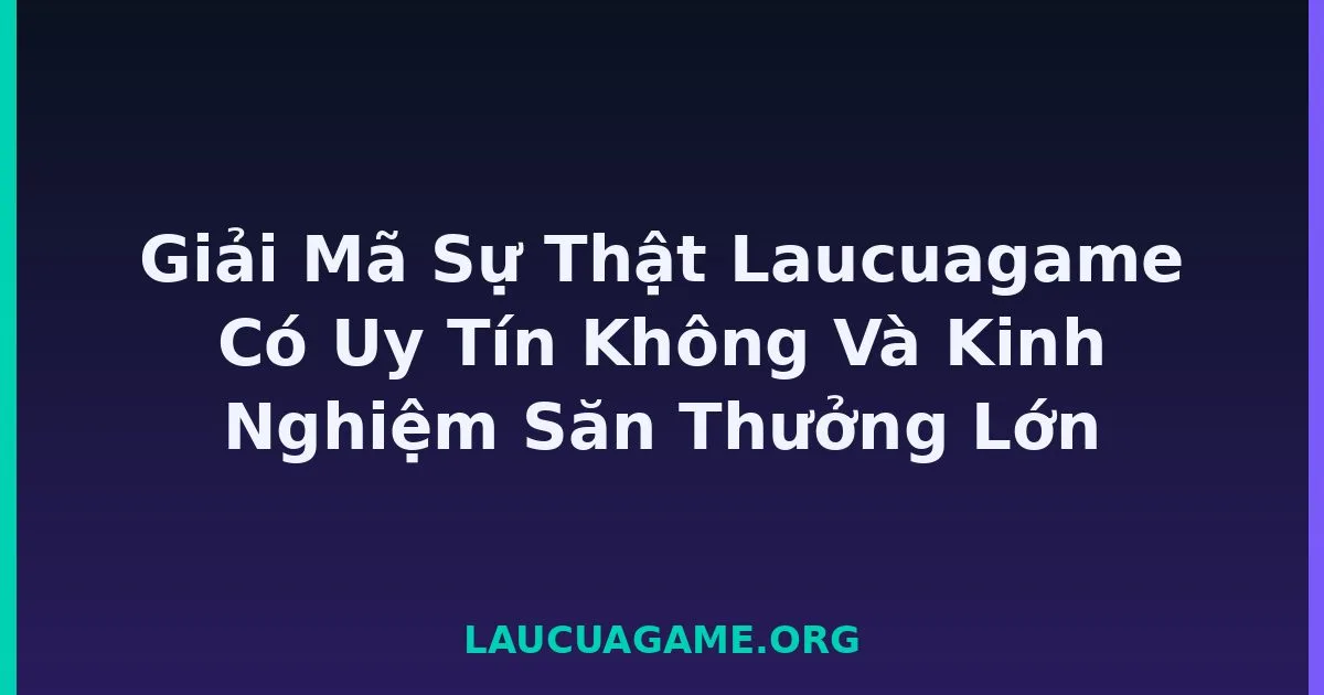 Giải Mã Sự Thật Laucuagame Có Uy Tín Không Và Kinh Nghiệm Săn Thưởng Lớn tại LC79