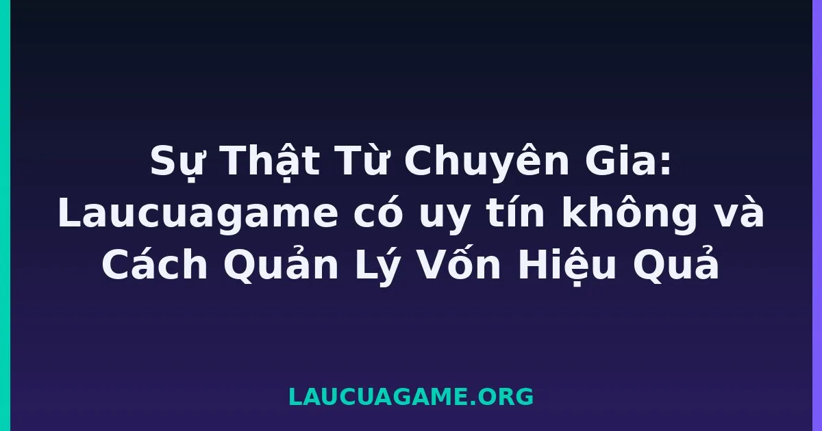 Sự Thật Từ Chuyên Gia: Laucuagame có uy tín không và Cách Quản Lý Vốn Hiệu Quả tại LC79