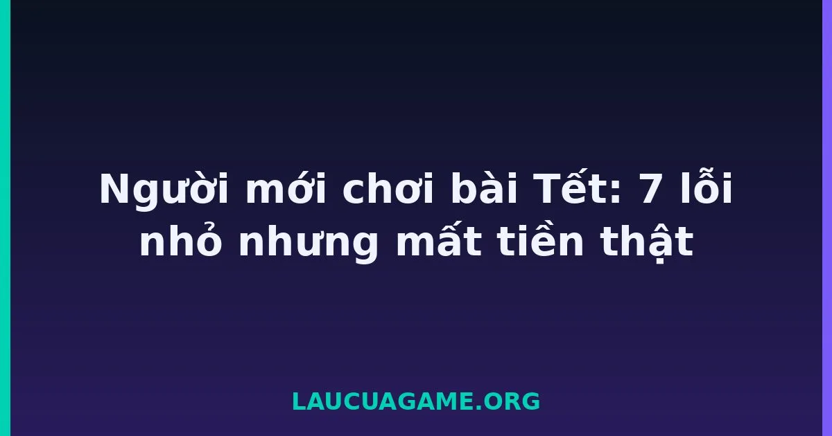 Người mới chơi bài Tết: 7 lỗi nhỏ nhưng mất tiền thật Laucuagame