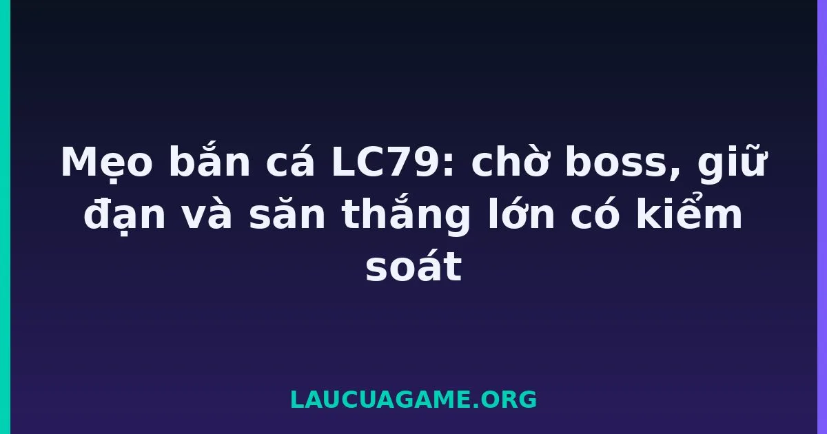 Mẹo bắn cá LC79: chờ boss, giữ đạn và săn thắng lớn có kiểm soát tại LC79