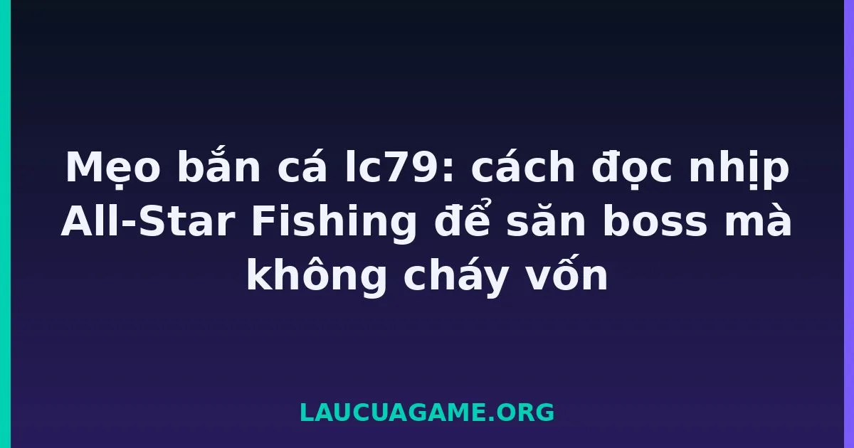 Mẹo bắn cá lc79: cách đọc nhịp All-Star Fishing để săn boss mà không cháy vốn tại LC79