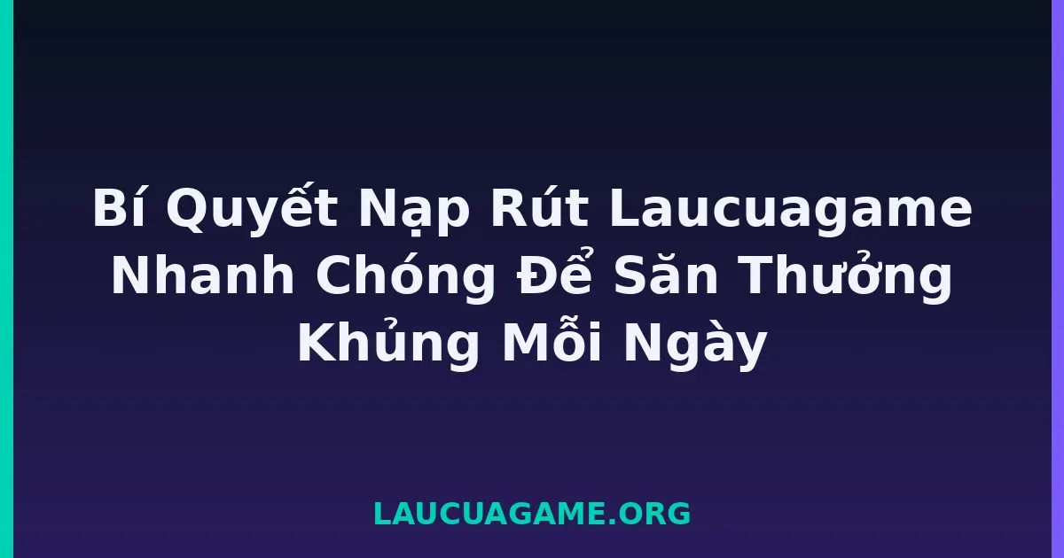 Bí Quyết Nạp Rút Laucuagame Nhanh Chóng Để Săn Thưởng Khủng Mỗi Ngày tại LC79