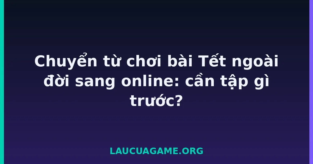 Chuyển từ chơi bài Tết ngoài đời sang online: cần tập gì trước? Laucuagame