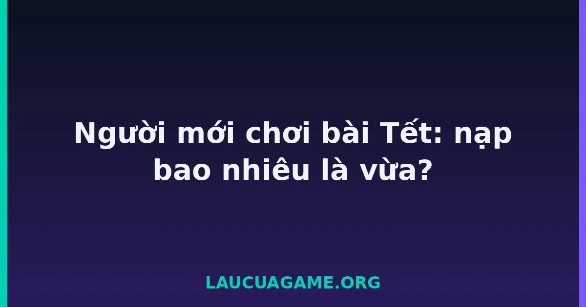 Người mới chơi bài Tết: nạp bao nhiêu là vừa? Laucuagame