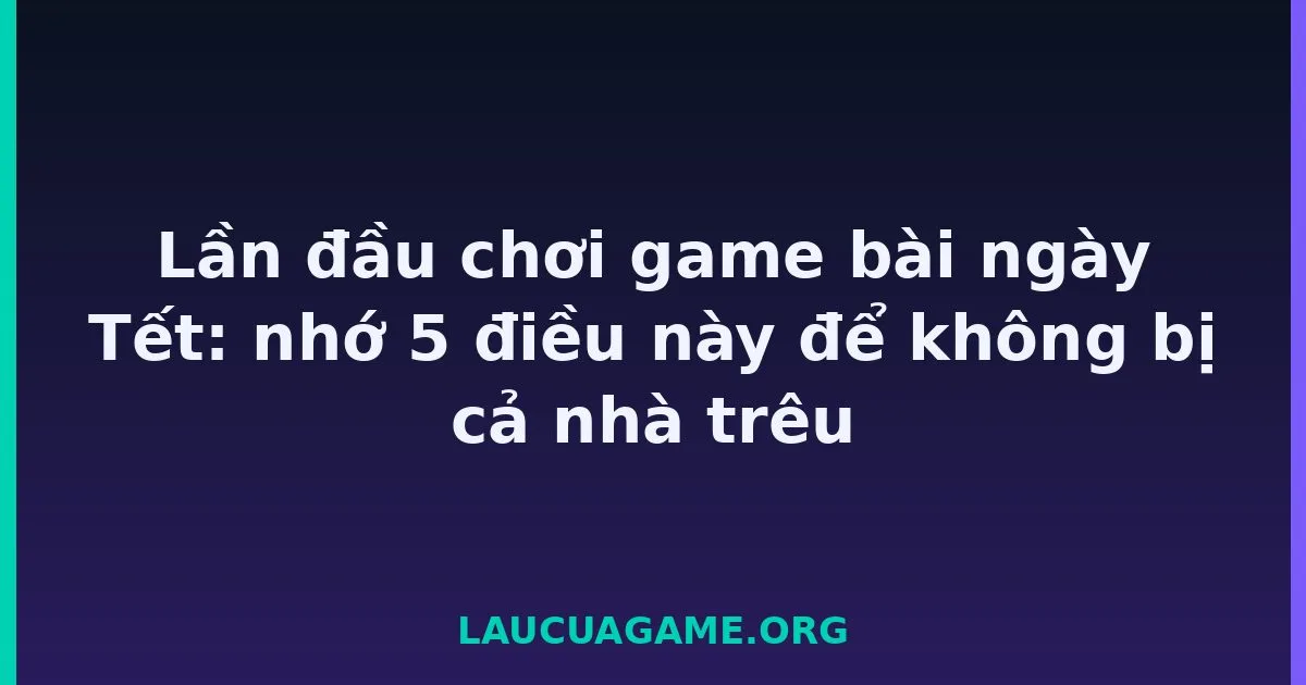Lần đầu chơi game bài ngày Tết: nhớ 5 điều này để không bị cả nhà trêu Laucuagame