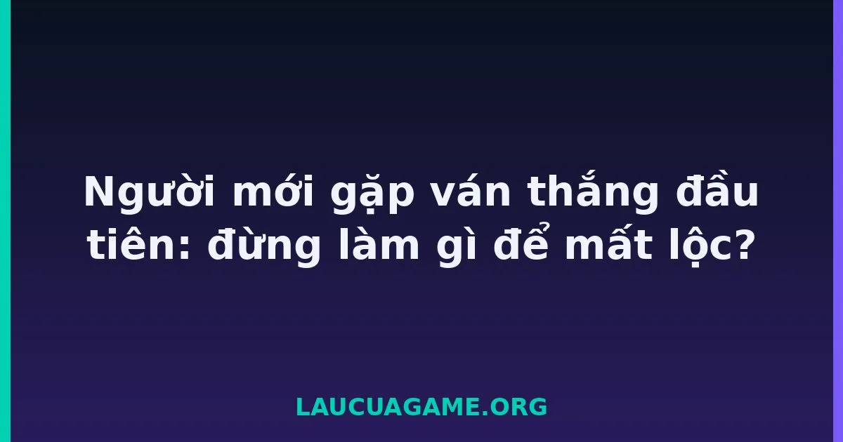 Người mới gặp ván thắng đầu tiên: đừng làm gì để mất lộc? Laucuagame