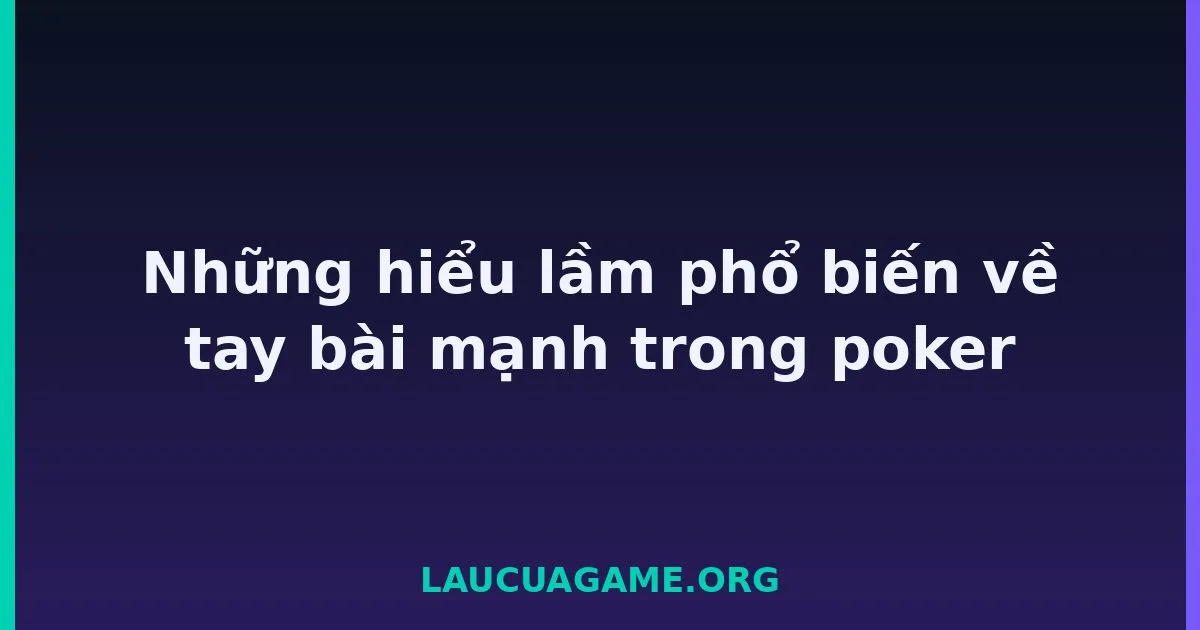 Những hiểu lầm phổ biến về tay bài mạnh trong poker Laucuagame