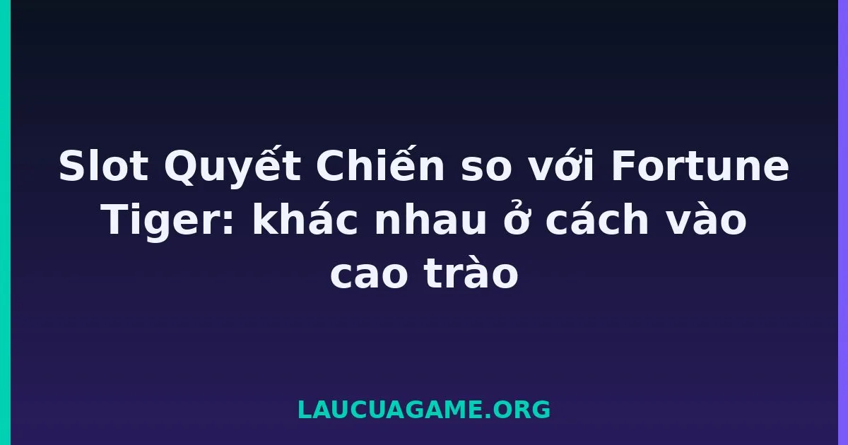 Slot Quyết Chiến so với Fortune Tiger: khác nhau ở cách vào cao trào tại LC79