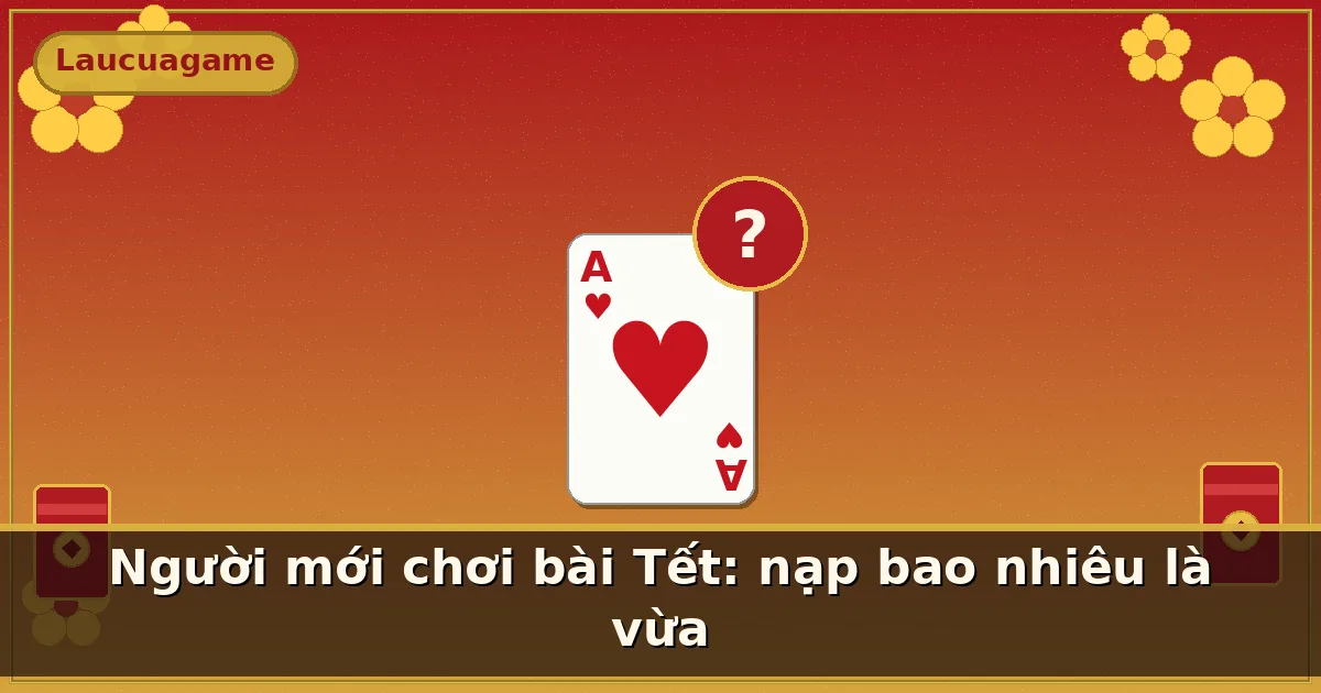 Người mới chơi bài Tết: nạp bao nhiêu là vừa — Laucuagame