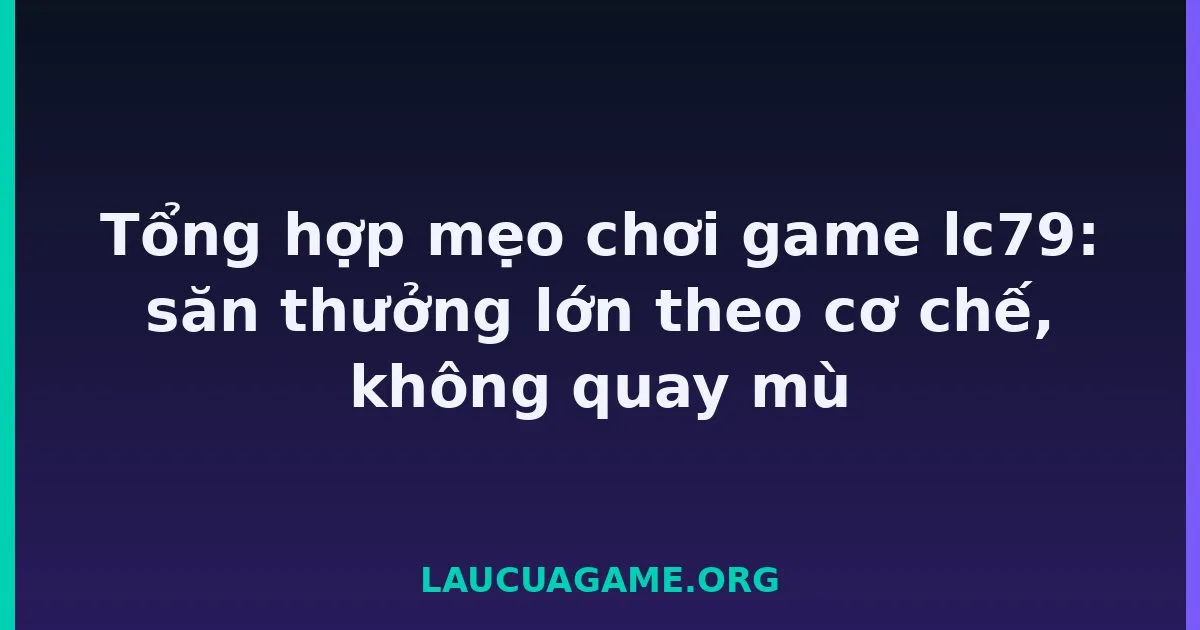 Tổng hợp mẹo chơi game lc79: săn thưởng lớn theo cơ chế, không quay mù tại LC79
