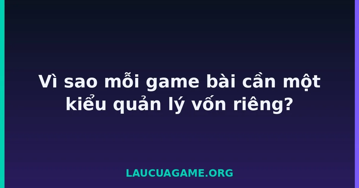 Vì sao mỗi game bài cần một kiểu quản lý vốn riêng? Laucuagame
