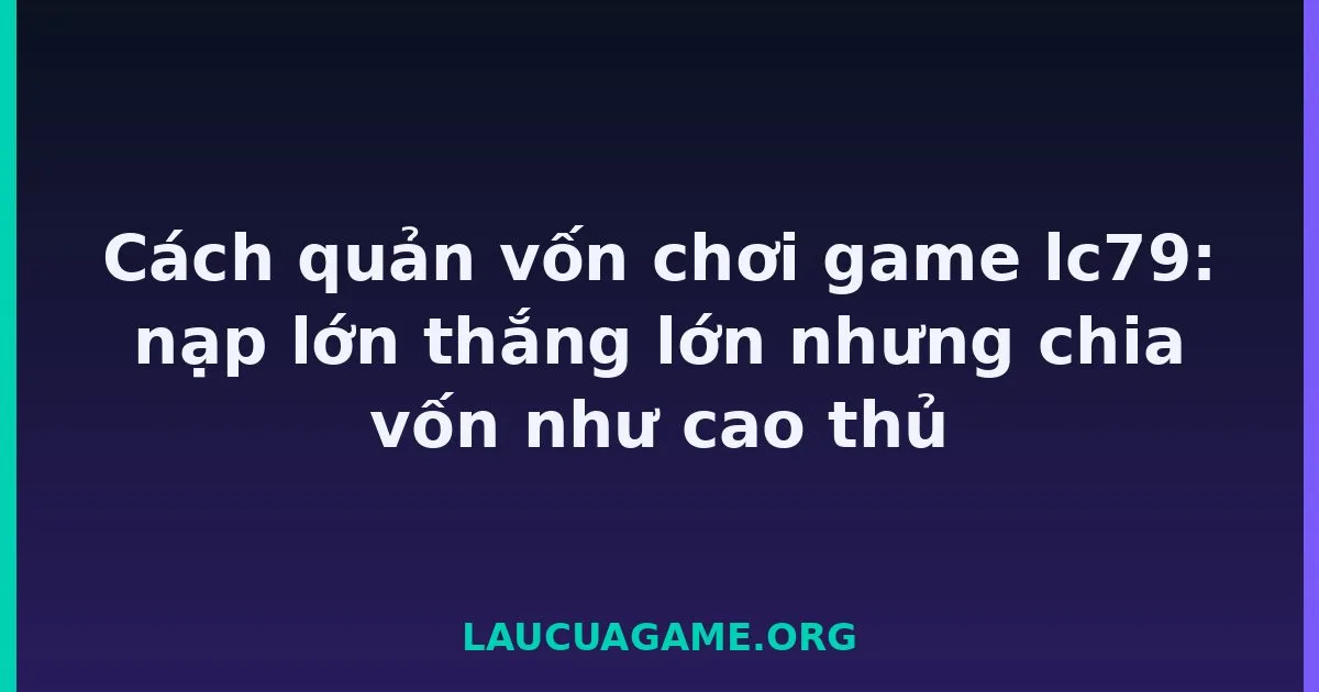 Cách quản vốn chơi game Laucuagame: nạp lớn thắng lớn nhưng chia vốn như cao thủ Laucuagame
