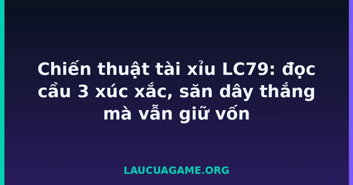 Chiến thuật tài xỉu LC79: đọc cầu 3 xúc xắc, săn dây thắng mà vẫn giữ vốn tại LC79