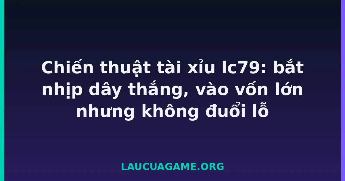 Chiến thuật tài xỉu lc79: bắt nhịp dây thắng, vào vốn lớn nhưng không đuổi lỗ tại LC79