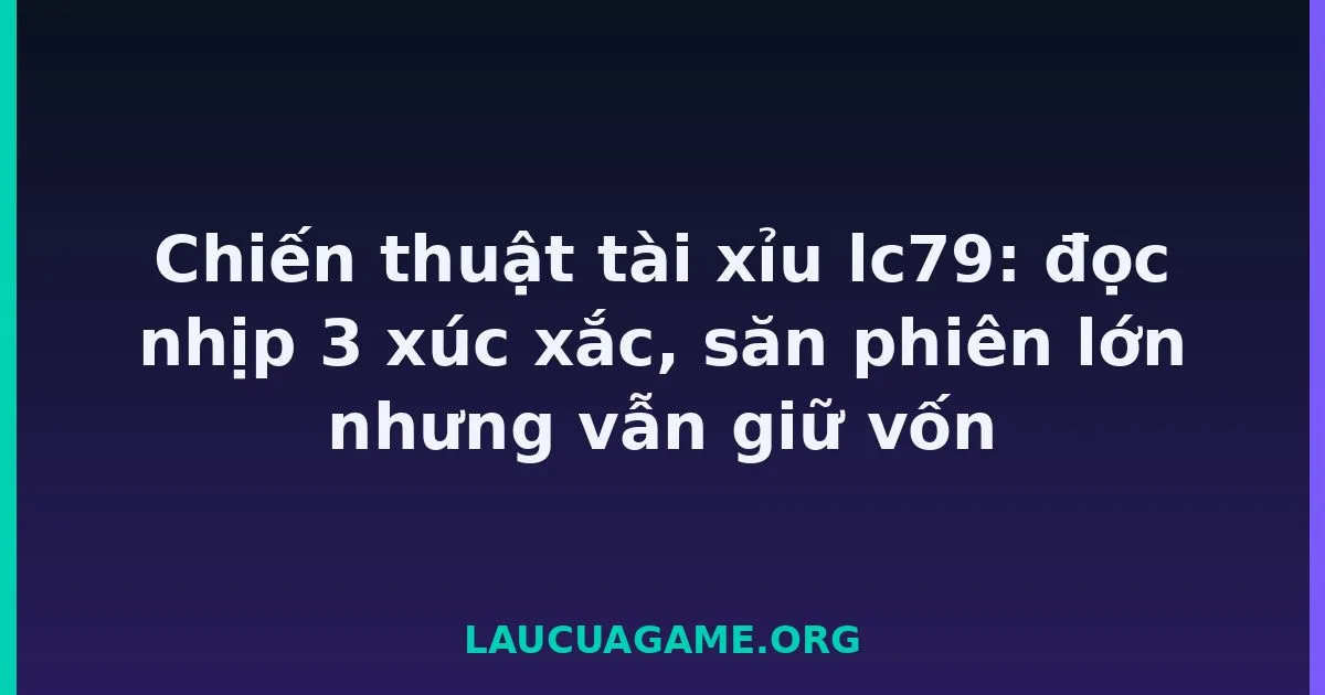 Chiến thuật tài xỉu lc79: đọc nhịp 3 xúc xắc, săn phiên lớn nhưng vẫn giữ vốn tại LC79