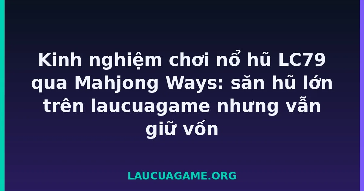 Kinh nghiệm chơi nổ hũ LC79 qua Mahjong Ways: săn hũ lớn trên laucuagame nhưng vẫn giữ vốn tại LC79
