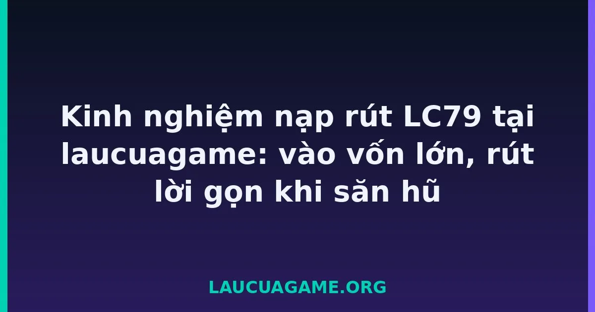 Kinh nghiệm nạp rút LC79 tại laucuagame: vào vốn lớn, rút lời gọn khi săn hũ tại LC79