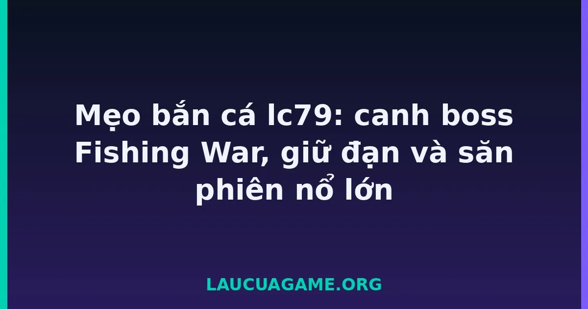 Mẹo bắn cá lc79: canh boss Fishing War, giữ đạn và săn phiên nổ lớn tại LC79