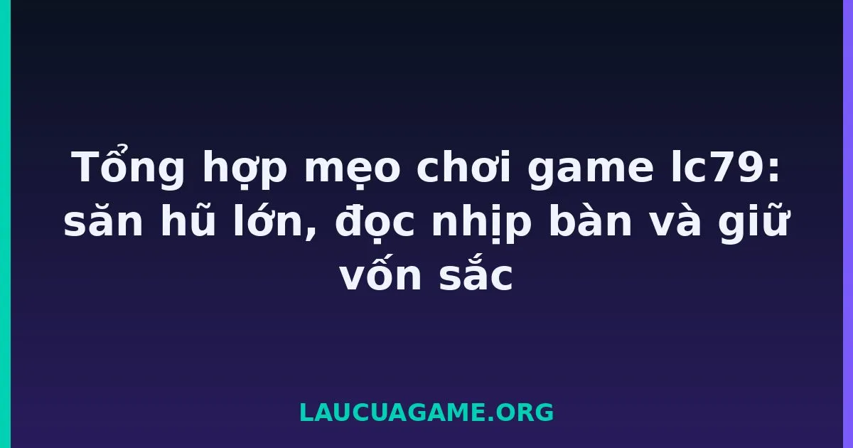Tổng hợp mẹo chơi game Laucuagame: săn hũ lớn, đọc nhịp bàn và giữ vốn sắc Laucuagame