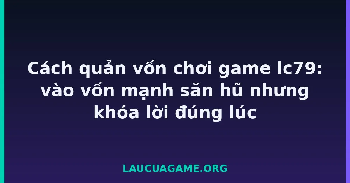 Cách quản vốn chơi game lc79: vào vốn mạnh săn hũ nhưng khóa lời đúng lúc tại LC79