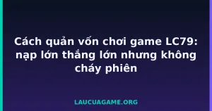 Cách quản vốn chơi game LC79: nạp lớn thắng lớn nhưng không cháy phiên tại LC79