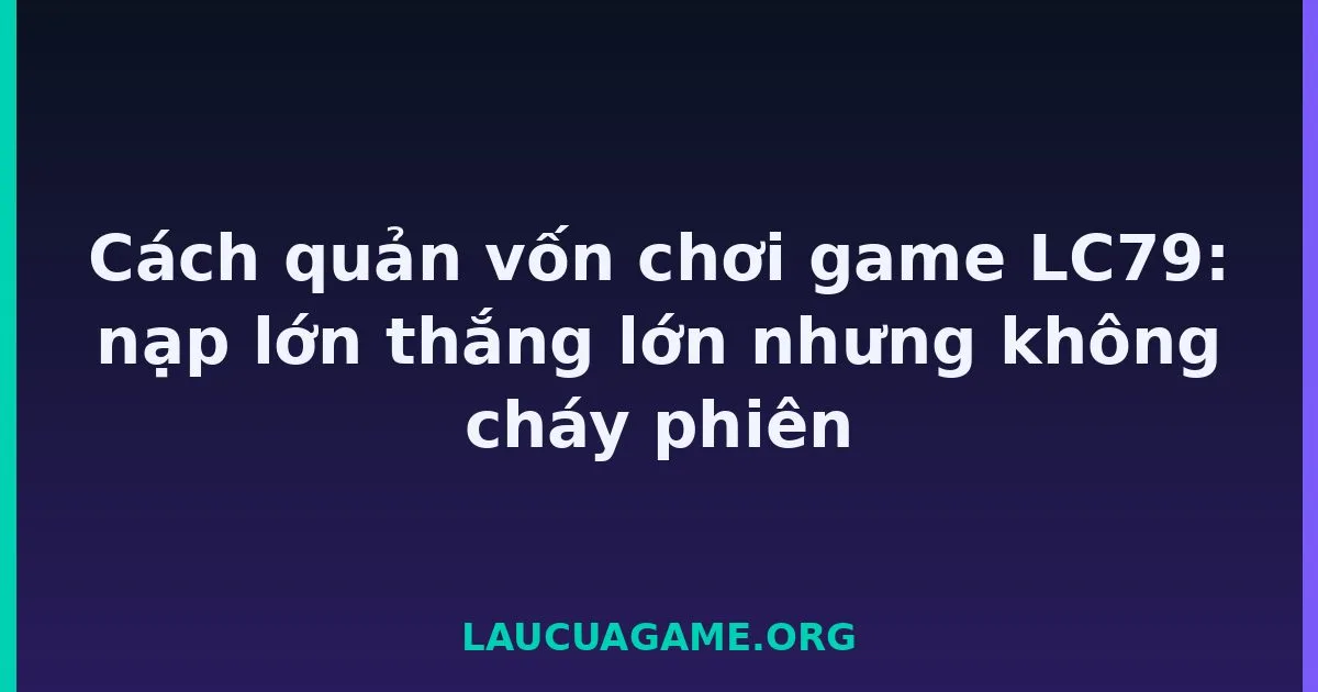 Cách quản vốn chơi game LC79: nạp lớn thắng lớn nhưng không cháy phiên tại LC79