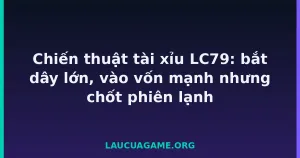 Chiến thuật tài xỉu LC79: bắt dây lớn, vào vốn mạnh nhưng chốt phiên lạnh tại LC79